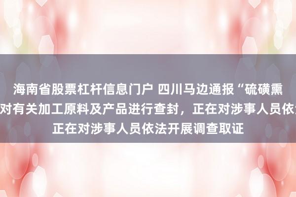 海南省股票杠杆信息门户 四川马边通报“硫磺熏制鲜竹笋”：已对有关加工原料及产品进行查封，正在对涉事人员依法开展调查取证