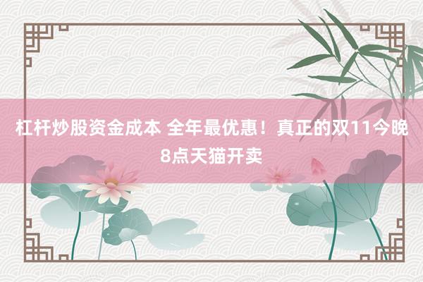 杠杆炒股资金成本 全年最优惠！真正的双11今晚8点天猫开卖