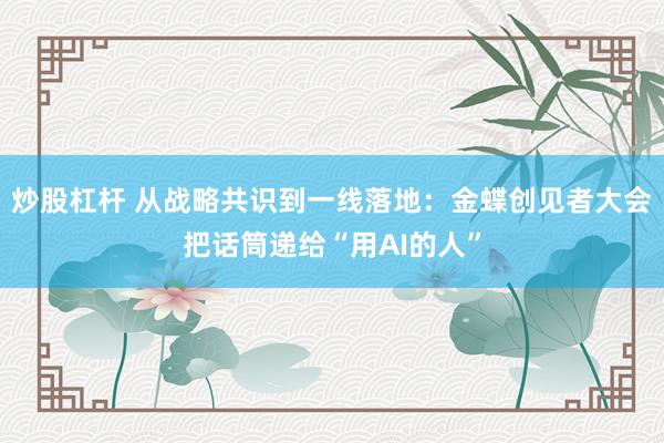 炒股杠杆 从战略共识到一线落地：金蝶创见者大会把话筒递给“用AI的人”