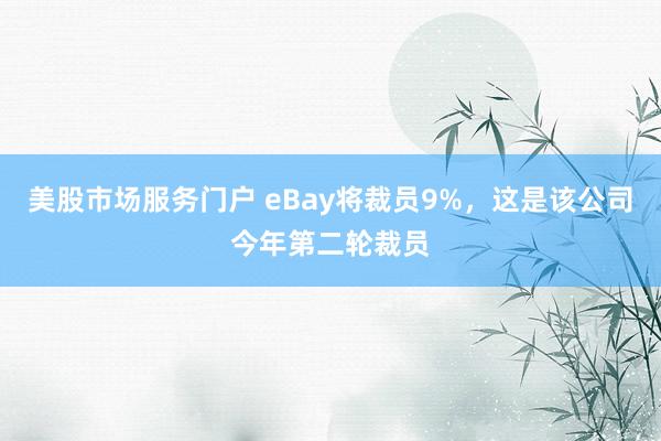 美股市场服务门户 eBay将裁员9%，这是该公司今年第二轮裁员