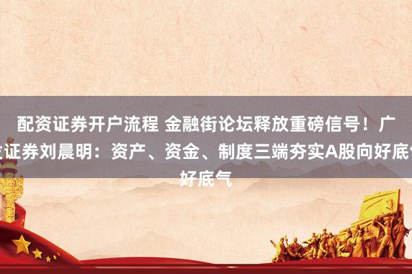 配资证券开户流程 金融街论坛释放重磅信号！广发证券刘晨明：资产、资金、制度三端夯实A股向好底气