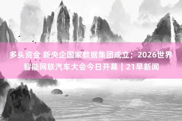 多头资金 新央企国家数据集团成立；2026世界智能网联汽车大会今日开幕｜21早新闻