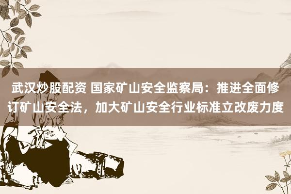 武汉炒股配资 国家矿山安全监察局：推进全面修订矿山安全法，加大矿山安全行业标准立改废力度
