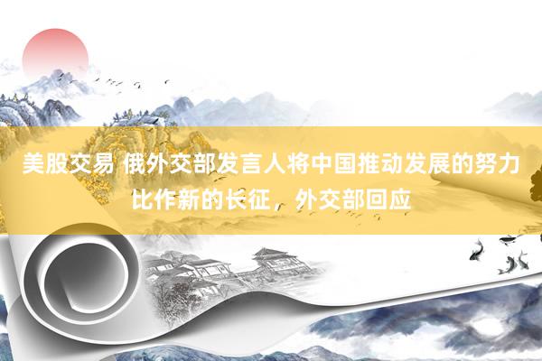 美股交易 俄外交部发言人将中国推动发展的努力比作新的长征，外交部回应