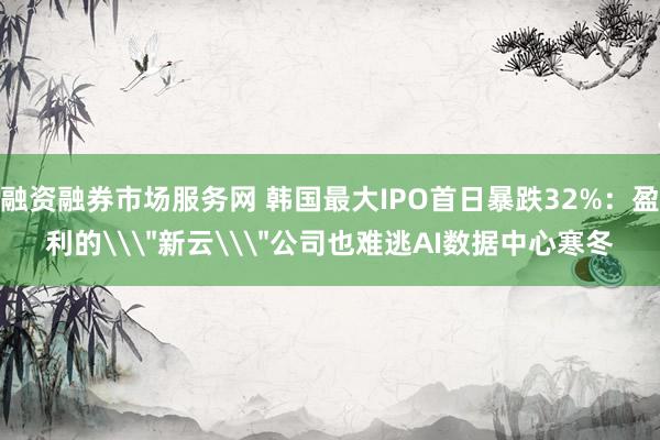 融资融券市场服务网 韩国最大IPO首日暴跌32%：盈利的\