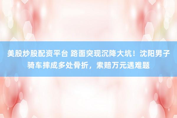 美股炒股配资平台 路面突现沉降大坑！沈阳男子骑车摔成多处骨折，索赔万元遇难题