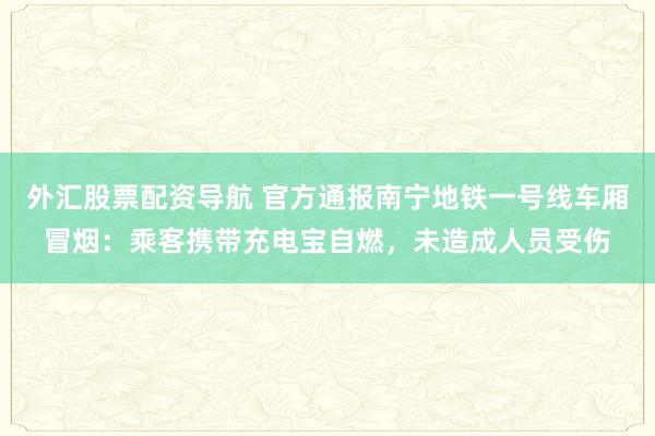 外汇股票配资导航 官方通报南宁地铁一号线车厢冒烟：乘客携带充电宝自燃，未造成人员受伤