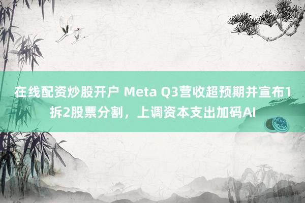 在线配资炒股开户 Meta Q3营收超预期并宣布1拆2股票分割,上调资本支出加码AI