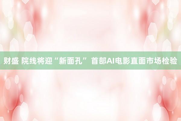 财盛 院线将迎“新面孔” 首部AI电影直面市场检验