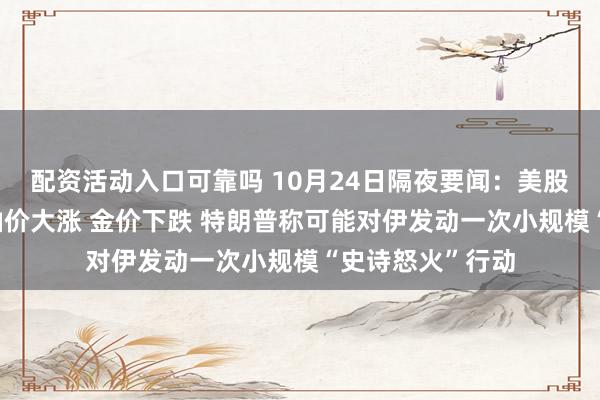 配资活动入口可靠吗 10月24日隔夜要闻:美股三大指数收跌 油价大涨 金价下跌 特朗普称可能对伊发动一次小规模“史诗怒火”行动