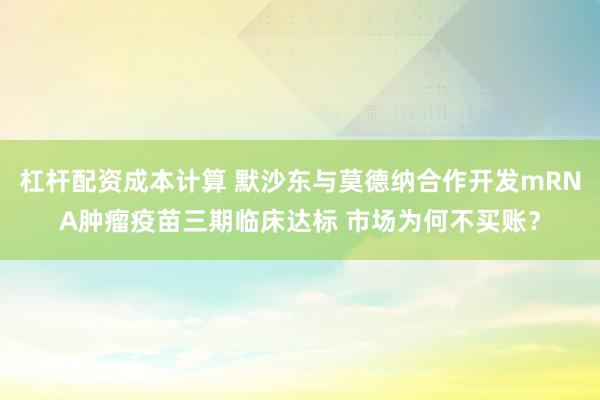 杠杆配资成本计算 默沙东与莫德纳合作开发mRNA肿瘤疫苗三期临床达标 市场为何不买账？