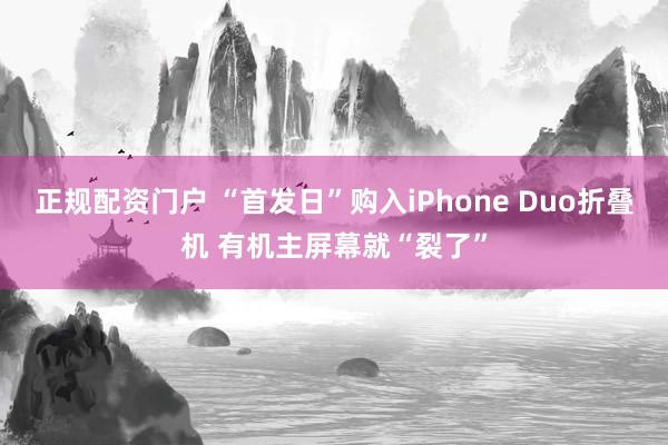 正规配资门户 “首发日”购入iPhone Duo折叠机 有机主屏幕就“裂了”