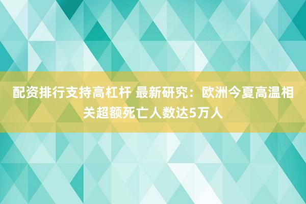 配资排行支持高杠杆 最新研究：欧洲今夏高温相关超额死亡人数达5万人