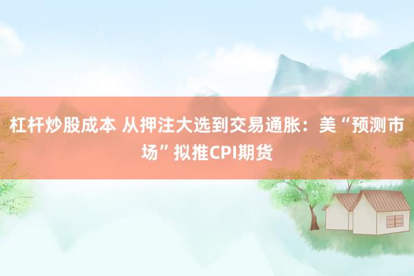 杠杆炒股成本 从押注大选到交易通胀：美“预测市场”拟推CPI期货
