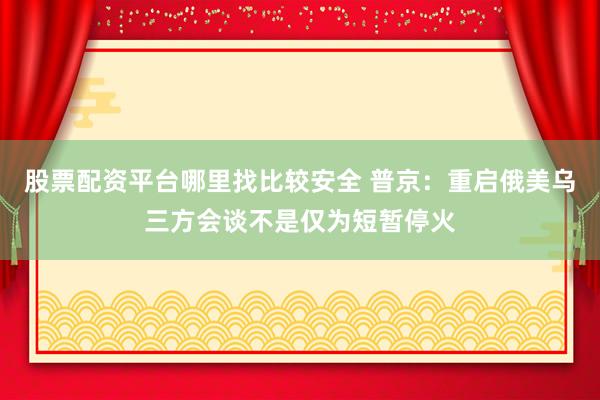 股票配资平台哪里找比较安全 普京：重启俄美乌三方会谈不是仅为短暂停火