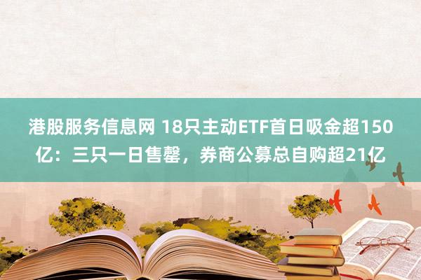 港股服务信息网 18只主动ETF首日吸金超150亿:三只一日售罄,券商公募总自购超21亿