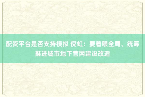 配资平台是否支持模拟 倪虹：要着眼全局、统筹推进城市地下管网建设改造
