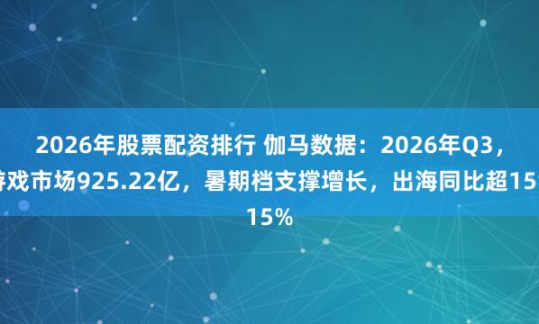 2026年股票配资排行 伽马数据：2026年Q3，游戏市场925.22亿，暑期档支撑增长，出海同比超15%