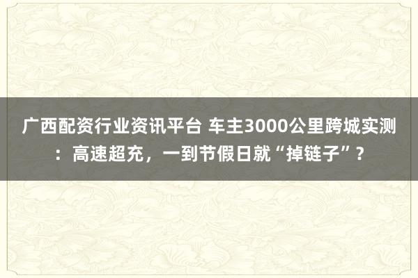 广西配资行业资讯平台 车主3000公里跨城实测：高速超充，一到节假日就“掉链子”？