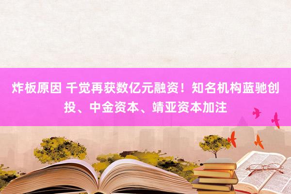 炸板原因 千觉再获数亿元融资！知名机构蓝驰创投、中金资本、靖亚资本加注