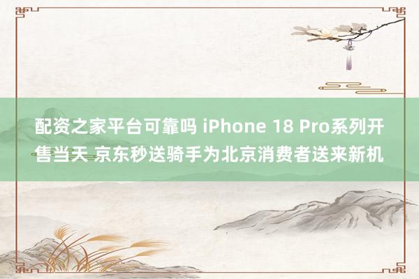 配资之家平台可靠吗 iPhone 18 Pro系列开售当天 京东秒送骑手为北京消费者送来新机