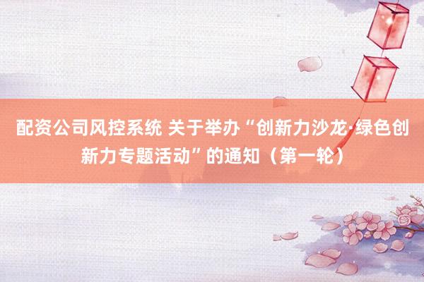 配资公司风控系统 关于举办“创新力沙龙·绿色创新力专题活动”的通知(第一轮)