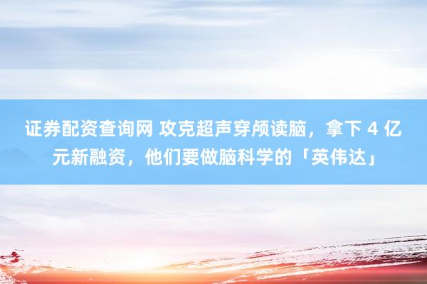 证券配资查询网 攻克超声穿颅读脑，拿下 4 亿元新融资，他们要做脑科学的「英伟达」