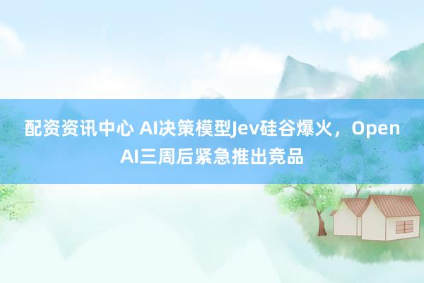 配资资讯中心 AI决策模型Jev硅谷爆火，OpenAI三周后紧急推出竞品