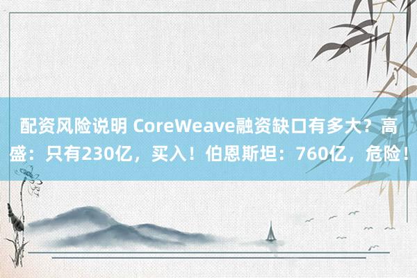 配资风险说明 CoreWeave融资缺口有多大？高盛：只有230亿，买入！伯恩斯坦：760亿，危险！