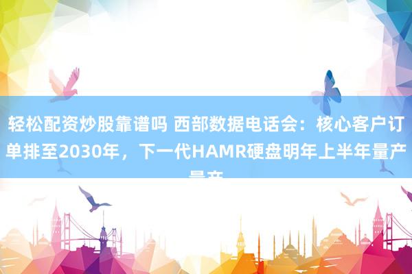 轻松配资炒股靠谱吗 西部数据电话会：核心客户订单排至2030年，下一代HAMR硬盘明年上半年量产