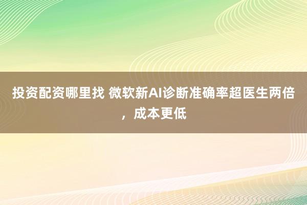 投资配资哪里找 微软新AI诊断准确率超医生两倍，成本更低