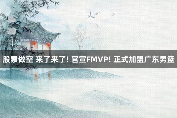 股票做空 来了来了! 官宣FMVP! 正式加盟广东男篮