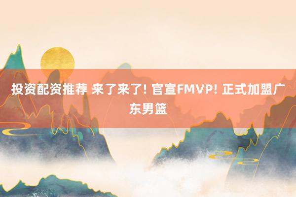 投资配资推荐 来了来了! 官宣FMVP! 正式加盟广东男篮