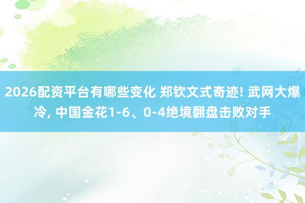 2026配资平台有哪些变化 郑钦文式奇迹! 武网大爆冷, 中国金花1-6、0-4绝境翻盘击败对手