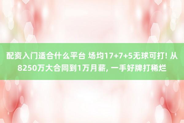 配资入门适合什么平台 场均17+7+5无球可打! 从8250万大合同到1万月薪, 一手好牌打稀烂