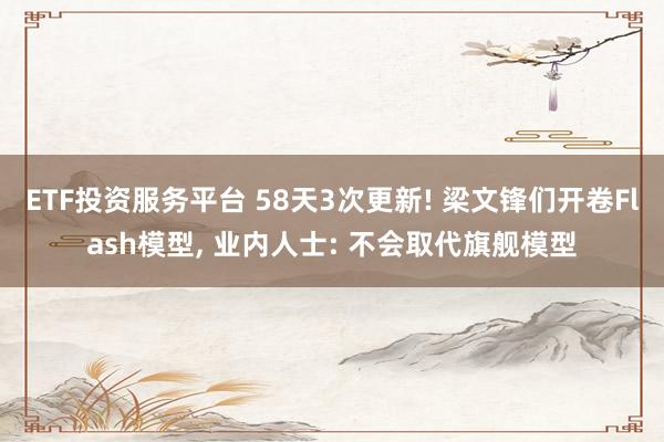 ETF投资服务平台 58天3次更新! 梁文锋们开卷Flash模型, 业内人士: 不会取代旗舰模型