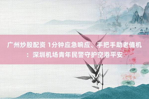 广州炒股配资 1分钟应急响应、手把手助老值机:深圳机场青年民警守护空港平安