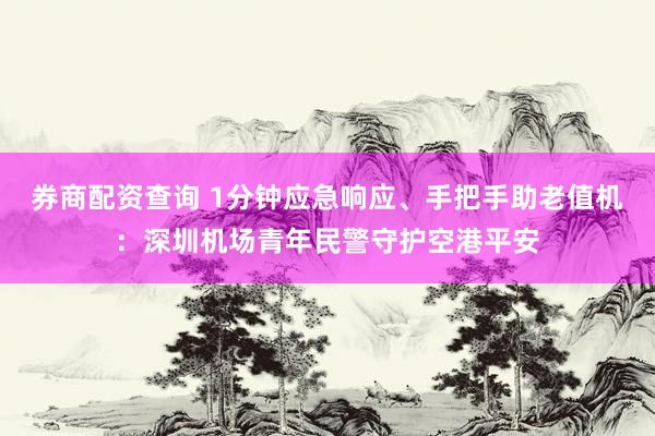 券商配资查询 1分钟应急响应、手把手助老值机:深圳机场青年民警守护空港平安