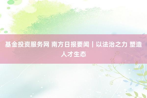 基金投资服务网 南方日报要闻｜以法治之力 塑造人才生态