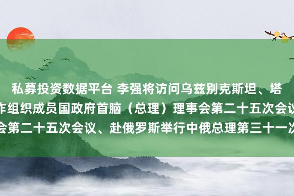 私募投资数据平台 李强将访问乌兹别克斯坦、塔吉克斯坦并出席上海合作组织成员国政府首脑（总理）理事会第二十五次会议、赴俄罗斯举行中俄总理第三十一次定期会晤