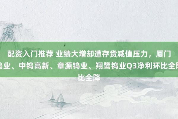 配资入门推荐 业绩大增却遭存货减值压力，厦门钨业、中钨高新、章源钨业、翔鹭钨业Q3净利环比全降