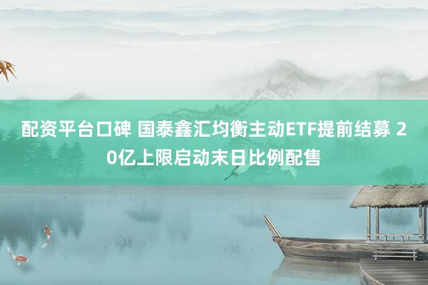 配资平台口碑 国泰鑫汇均衡主动ETF提前结募 20亿上限启动末日比例配售