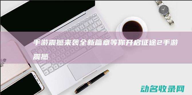手游震撼来袭 全新篇章等你开启 征途2 (手游震撼来袭怎么玩)