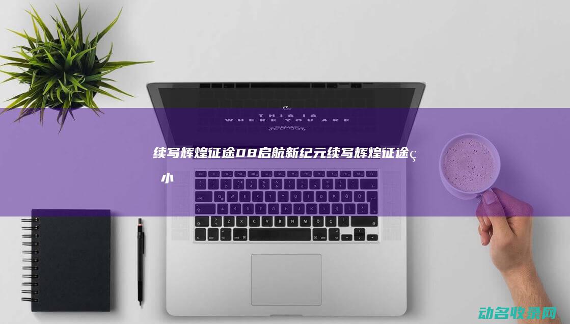 续写辉煌 征途08 启航新纪元 (续写辉煌征途的小说)