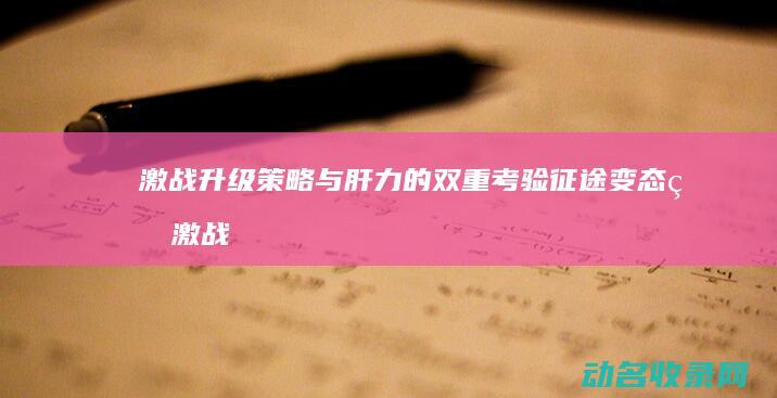 激战升级 策略与肝力的双重考验 征途变态版 (激战升级策略是什么)