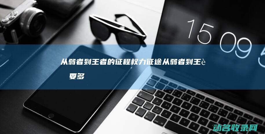 从弱者到王者的征程 权力征途 (从弱者到王者要多久)