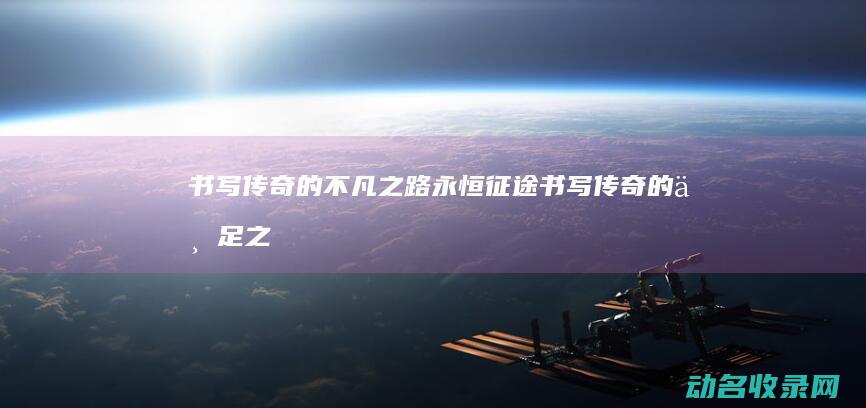 书写传奇的不凡之路 永恒征途 (书写传奇的不足之处)
