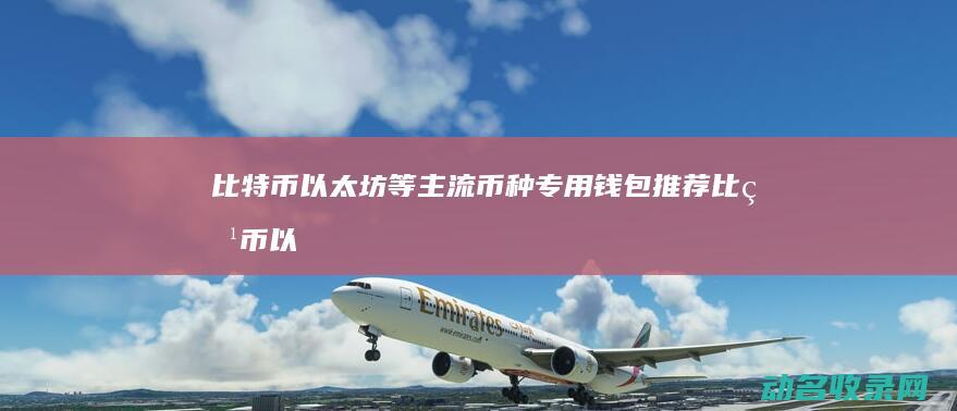 比特币 以太坊等主流币种专用钱包推荐 (比特币以太坊最新价格行情)