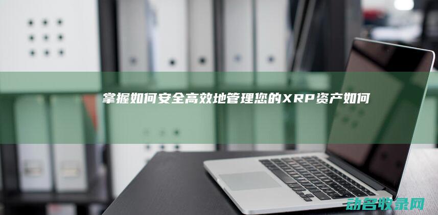 掌握如何安全高效地管理您的XRP资产 (如何掌握安全知识)