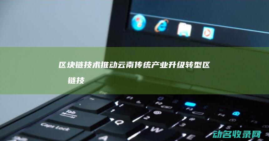 区块链技术推动云南传统产业升级转型 (区块链技术推动了数字化转型实施有利于)